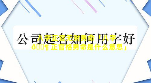 八字正官无财男命「八字 🐶 正官格男命是什么意思」